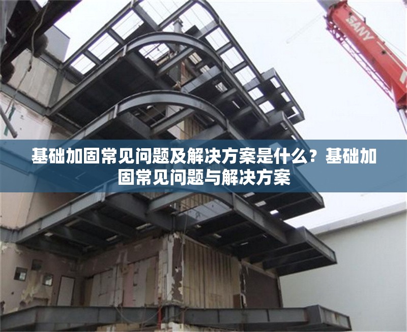 基礎(chǔ)加固常見問題及解決方案是什么？基礎(chǔ)加固常見問題與解決方案