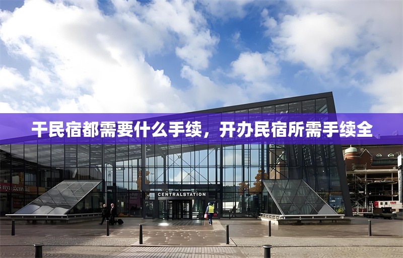 干民宿都需要什么手續(xù)，開辦民宿所需手續(xù)全
