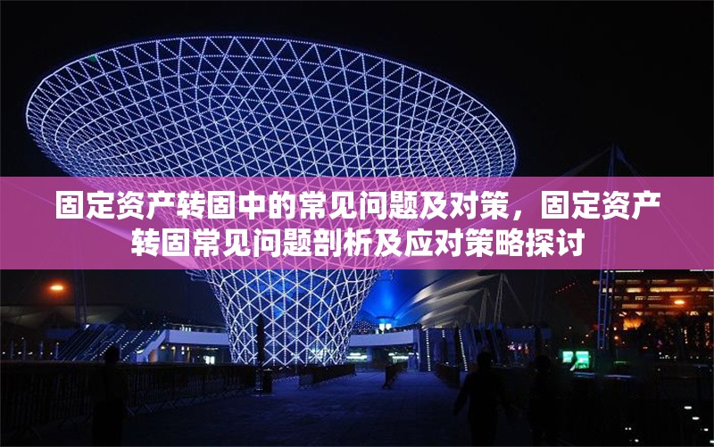 固定資產(chǎn)轉(zhuǎn)固中的常見問題及對(duì)策，固定資產(chǎn)轉(zhuǎn)固常見問題剖析及應(yīng)對(duì)策略探討