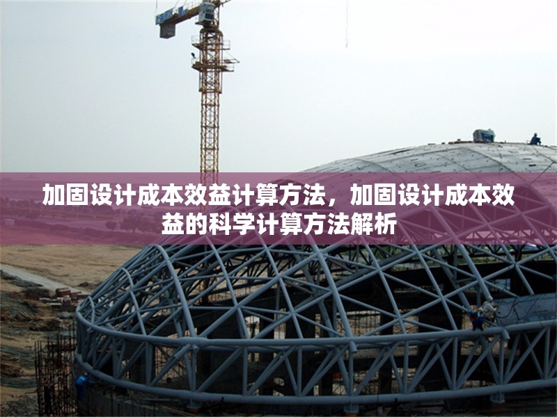 加固設(shè)計(jì)成本效益計(jì)算方法，加固設(shè)計(jì)成本效益的科學(xué)計(jì)算方法解析