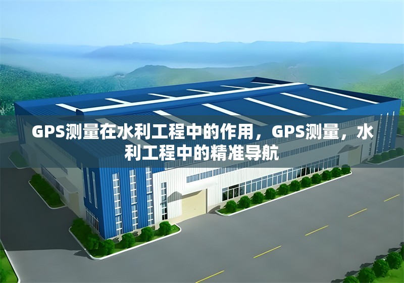 GPS測量在水利工程中的作用，GPS測量，水利工程中的精準(zhǔn)導(dǎo)航
