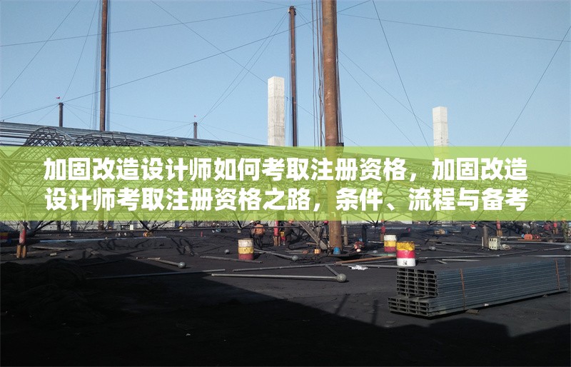 加固改造設(shè)計(jì)師如何考取注冊(cè)資格，加固改造設(shè)計(jì)師考取注冊(cè)資格之路，條件、流程與備考要點(diǎn)