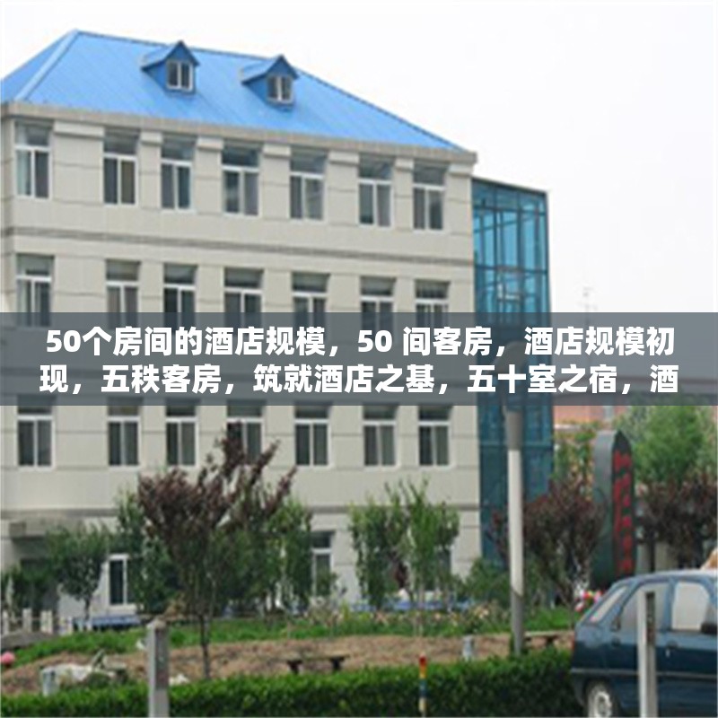 50個(gè)房間的酒店規(guī)模，50 間客房，酒店規(guī)模初現(xiàn)，五秩客房，筑就酒店之基，五十室之宿，酒店規(guī)模概覽