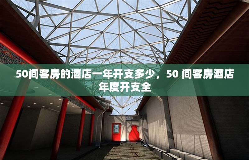 50間客房的酒店一年開(kāi)支多少，50 間客房酒店年度開(kāi)支全