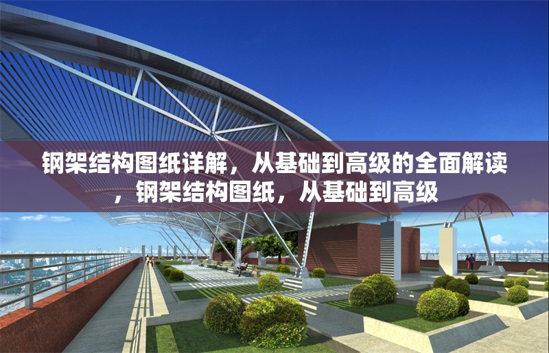 鋼架結(jié)構(gòu)圖紙詳解，從基礎(chǔ)到高級的全面解讀，鋼架結(jié)構(gòu)圖紙，從基礎(chǔ)到高級 行業(yè)新聞