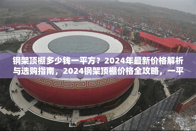 鋼架頂棚多少錢一平方？2024年最新價(jià)格解析與選購(gòu)指南，2024鋼架頂棚價(jià)格全攻略，一平方