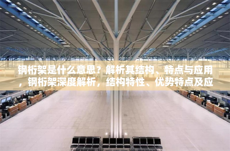鋼桁架是什么意思？解析其結(jié)構(gòu)、特點(diǎn)與應(yīng)用，鋼桁架深度解析，結(jié)構(gòu)特性、優(yōu)勢(shì)特點(diǎn)及應(yīng)用場(chǎng)景全