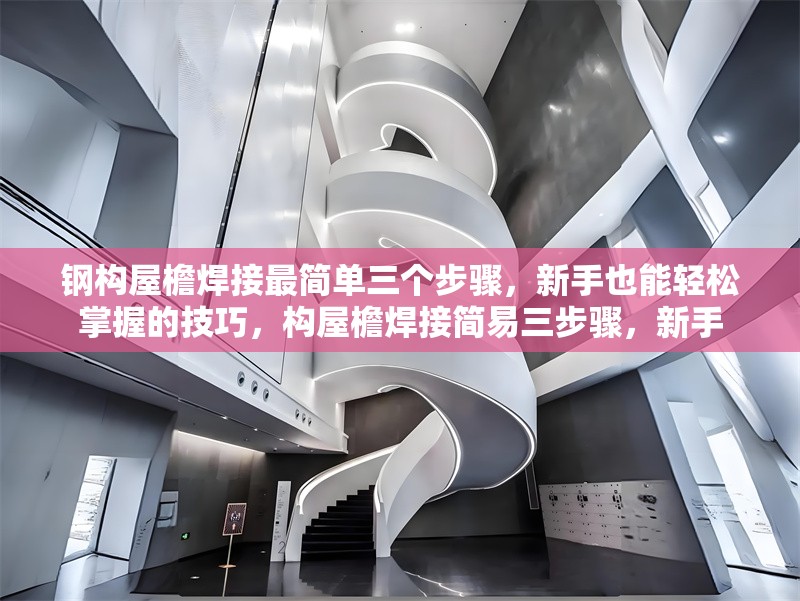 鋼構(gòu)屋檐焊接最簡單三個(gè)步驟，新手也能輕松掌握的技巧，構(gòu)屋檐焊接簡易三步驟，新手