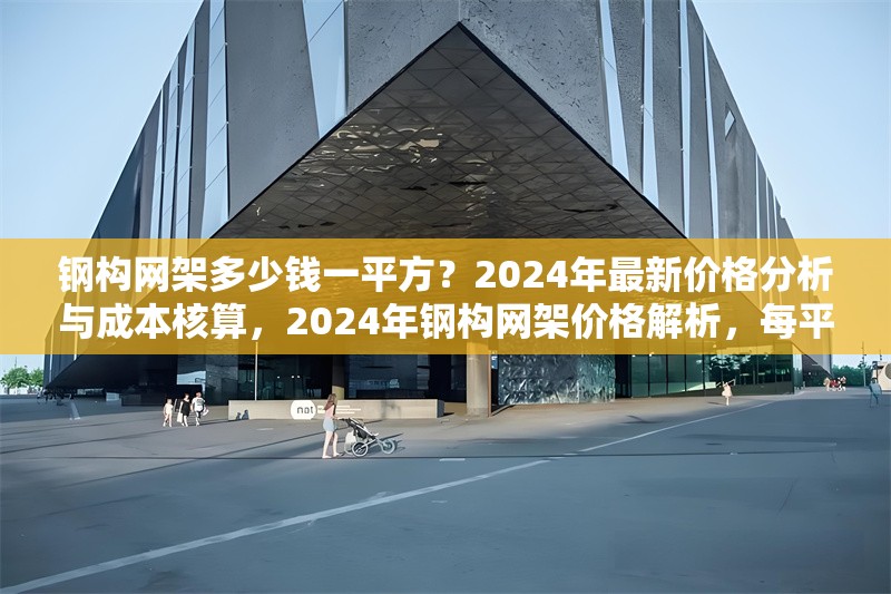 鋼構(gòu)網(wǎng)架多少錢一平方？2024年最新價(jià)格分析與成本核算，2024年鋼構(gòu)網(wǎng)架價(jià)格解析，每平方
