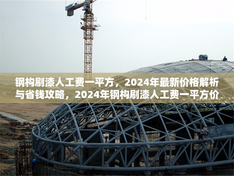 鋼構(gòu)刷漆人工費(fèi)一平方，2024年最新價(jià)格解析與省錢攻略，2024年鋼構(gòu)刷漆人工費(fèi)一平方價(jià)格揭秘及省錢妙招