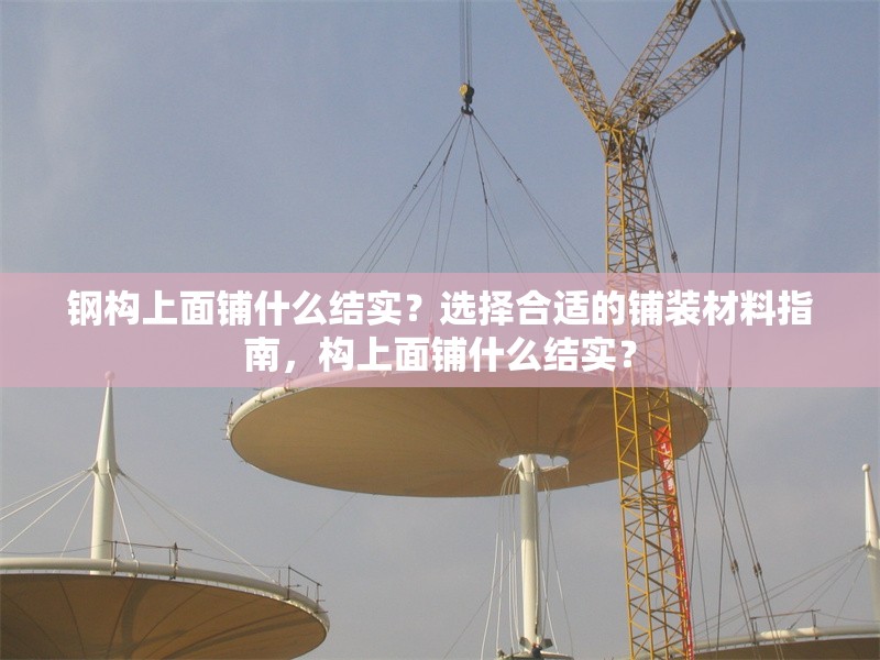 鋼構(gòu)上面鋪什么結(jié)實(shí)？選擇合適的鋪裝材料指南，構(gòu)上面鋪什么結(jié)實(shí)？ 行業(yè)新聞