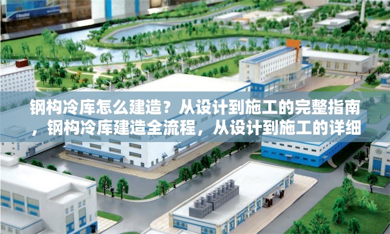 鋼構冷庫怎么建造？從設計到施工的完整指南，鋼構冷庫建造全流程，從設計到施工的詳細指南