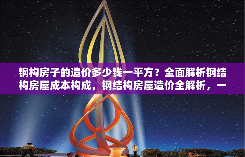 鋼構房子的造價多少錢一平方？全面解析鋼結構房屋成本構成，鋼結構房屋造價全解析，一平米成本
