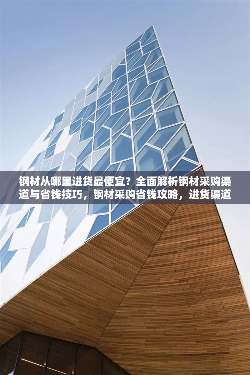 鋼材從哪里進(jìn)貨最便宜？全面解析鋼材采購渠道與省錢技巧，鋼材采購省錢攻略，進(jìn)貨渠道大揭秘與比價技巧