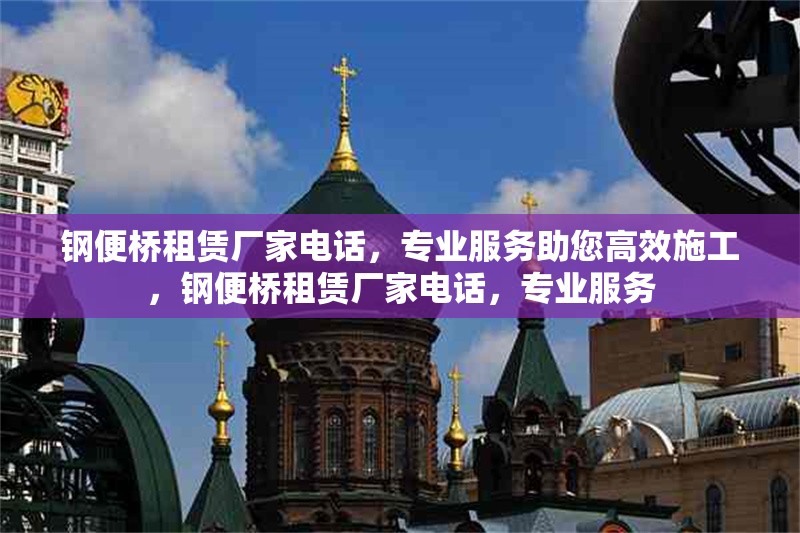 鋼便橋租賃廠家電話，專業(yè)服務(wù)助您高效施工，鋼便橋租賃廠家電話，專業(yè)服務(wù)
