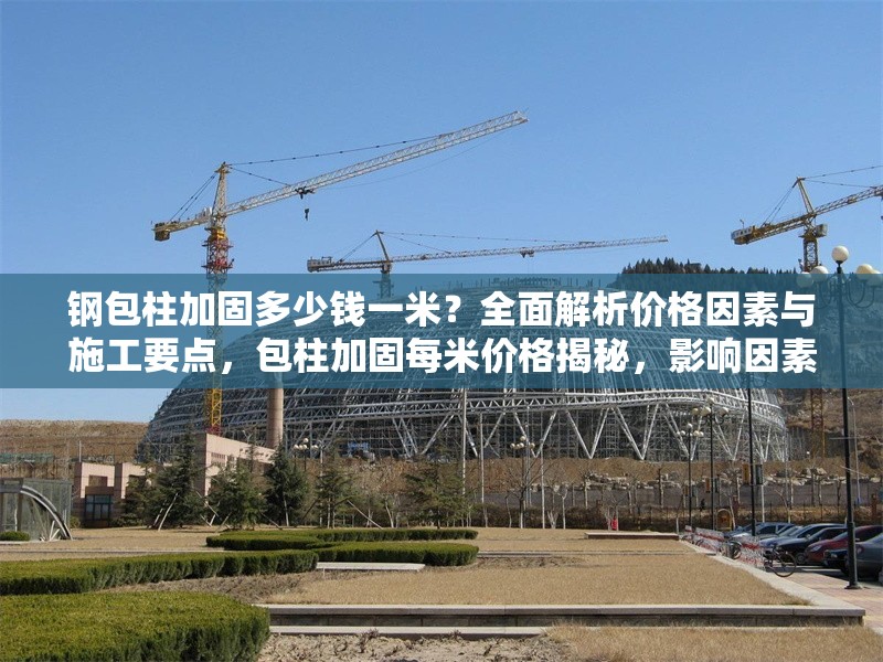鋼包柱加固多少錢一米？全面解析價格因素與施工要點，包柱加固每米價格揭秘，影響因素與施工關鍵全解析
