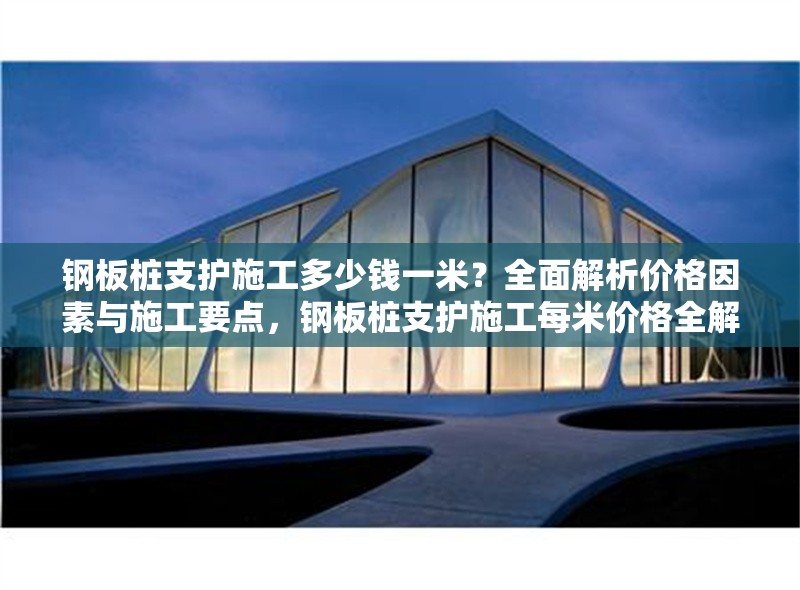 鋼板樁支護(hù)施工多少錢一米？全面解析價(jià)格因素與施工要點(diǎn)，鋼板樁支護(hù)施工每米價(jià)格全解析，因素與要點(diǎn) 行業(yè)新聞