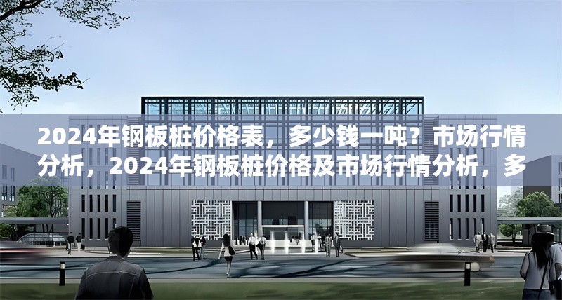 2024年鋼板樁價(jià)格表，多少錢一噸？市場(chǎng)行情分析，2024年鋼板樁價(jià)格及市場(chǎng)行情分析，多少錢 行業(yè)新聞