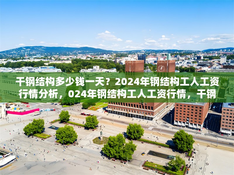 干鋼結(jié)構(gòu)多少錢一天？2024年鋼結(jié)構(gòu)工人工資行情分析，024年鋼結(jié)構(gòu)工人工資行情，干鋼結(jié)構(gòu)日薪多少