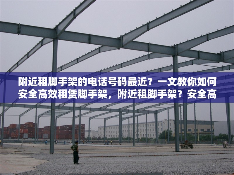 附近租腳手架的電話號碼最近？一文教你如何安全高效租賃腳手架，附近租腳手架？安全高效租賃攻略及 行業(yè)新聞