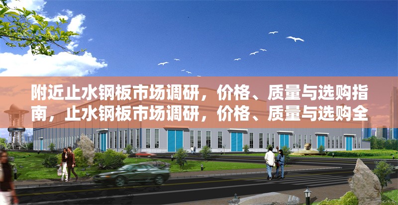 附近止水鋼板市場(chǎng)調(diào)研，價(jià)格、質(zhì)量與選購(gòu)指南，止水鋼板市場(chǎng)調(diào)研，價(jià)格、質(zhì)量與選購(gòu)全攻略 行業(yè)新聞