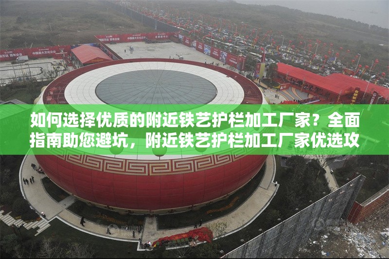 如何選擇優(yōu)質(zhì)的附近鐵藝護欄加工廠家？全面指南助您避坑，附近鐵藝護欄加工廠家優(yōu)選攻略， 行業(yè)新聞