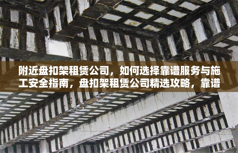 附近盤(pán)扣架租賃公司，如何選擇靠譜服務(wù)與施工安全指南，盤(pán)扣架租賃公司精選攻略，靠譜服務(wù)與施工安全全 行業(yè)新聞