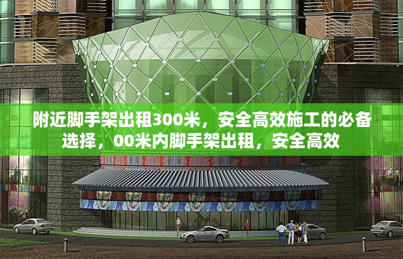 附近腳手架出租300米，安全高效施工的必備選擇，00米內(nèi)腳手架出租，安全高效 行業(yè)新聞