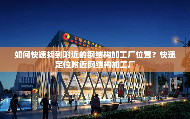如何快速找到附近的鋼結(jié)構(gòu)加工廠位置？快速定位附近鋼結(jié)構(gòu)加工廠 行業(yè)新聞
