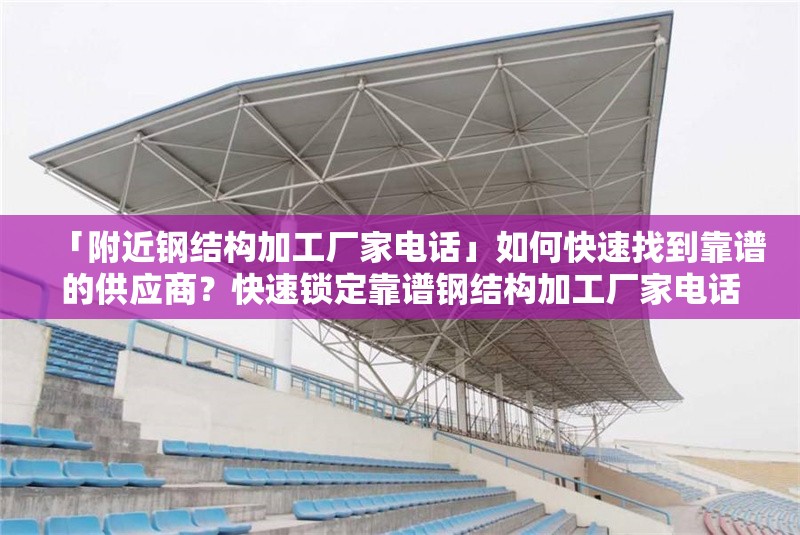 「附近鋼結構加工廠家電話」如何快速找到靠譜的供應商？快速鎖定靠譜鋼結構加工廠家電話的方法 行業(yè)新聞