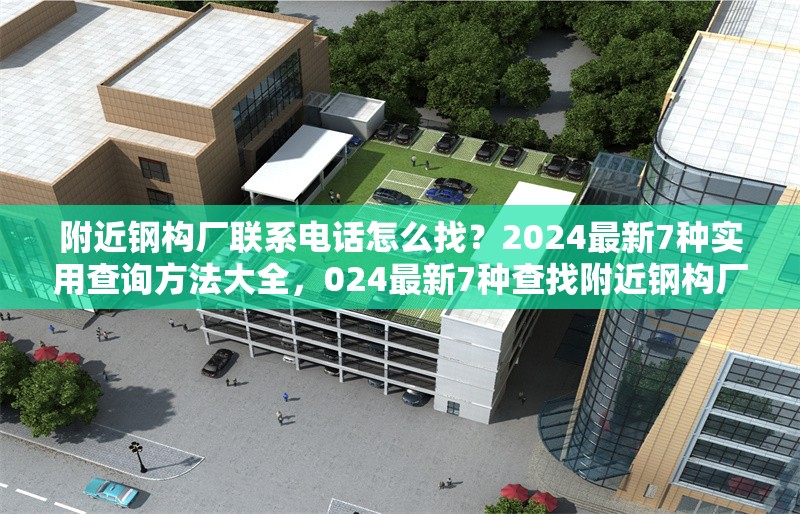 附近鋼構(gòu)廠聯(lián)系電話怎么找？2024最新7種實用查詢方法大全，024最新7種查找附近鋼構(gòu)廠聯(lián)系電話的實用 行業(yè)新聞