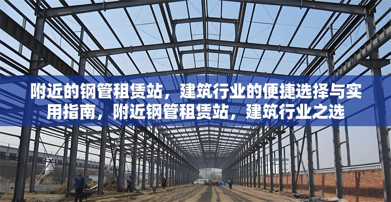 附近的鋼管租賃站，建筑行業(yè)的便捷選擇與實(shí)用指南，附近鋼管租賃站，建筑行業(yè)之選 行業(yè)新聞