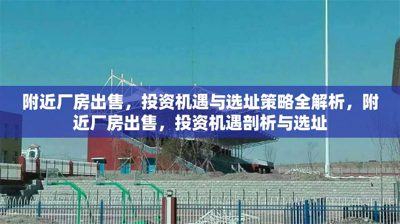 附近廠房出售，投資機遇與選址策略全解析，附近廠房出售，投資機遇剖析與選址