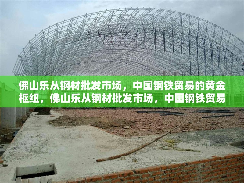 佛山樂(lè)從鋼材批發(fā)市場(chǎng)，中國(guó)鋼鐵貿(mào)易的黃金樞紐，佛山樂(lè)從鋼材批發(fā)市場(chǎng)，中國(guó)鋼鐵貿(mào)易 行業(yè)新聞