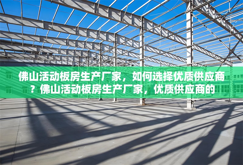 佛山活動板房生產(chǎn)廠家，如何選擇優(yōu)質(zhì)供應(yīng)商？佛山活動板房生產(chǎn)廠家，優(yōu)質(zhì)供應(yīng)商的 行業(yè)新聞