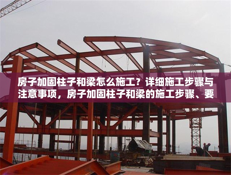 房子加固柱子和梁怎么施工？詳細(xì)施工步驟與注意事項(xiàng)，房子加固柱子和梁的施工步驟、要點(diǎn)及注意事項(xiàng)詳解 行業(yè)新聞