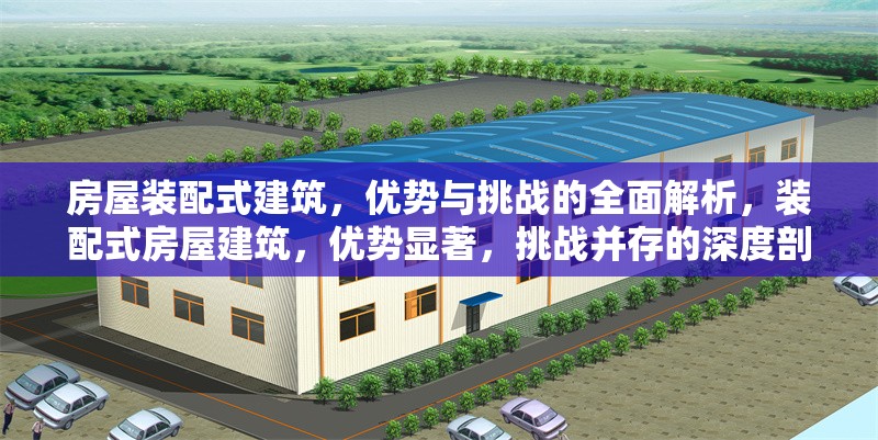 房屋裝配式建筑，優(yōu)勢與挑戰(zhàn)的全面解析，裝配式房屋建筑，優(yōu)勢顯著，挑戰(zhàn)并存的深度剖析 行業(yè)新聞