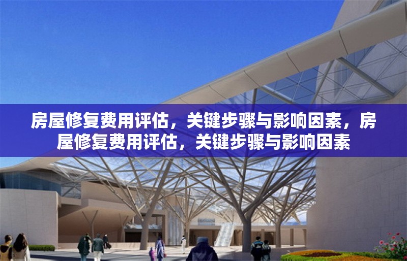 房屋修復費用評估，關鍵步驟與影響因素，房屋修復費用評估，關鍵步驟與影響因素 行業(yè)新聞