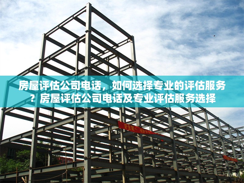 房屋評估公司電話，如何選擇專業(yè)的評估服務(wù)？房屋評估公司電話及專業(yè)評估服務(wù)選擇 行業(yè)新聞