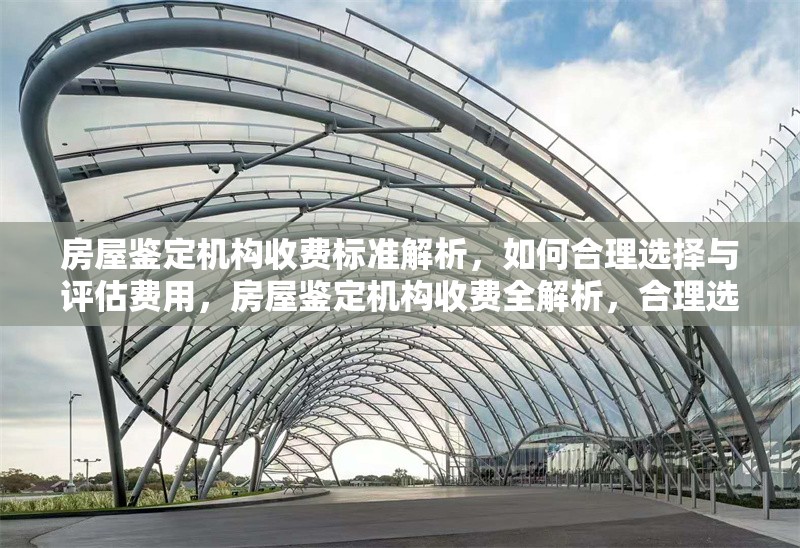 房屋鑒定機(jī)構(gòu)收費(fèi)標(biāo)準(zhǔn)解析，如何合理選擇與評(píng)估費(fèi)用，房屋鑒定機(jī)構(gòu)收費(fèi)全解析，合理選擇與費(fèi)用評(píng)估要點(diǎn)