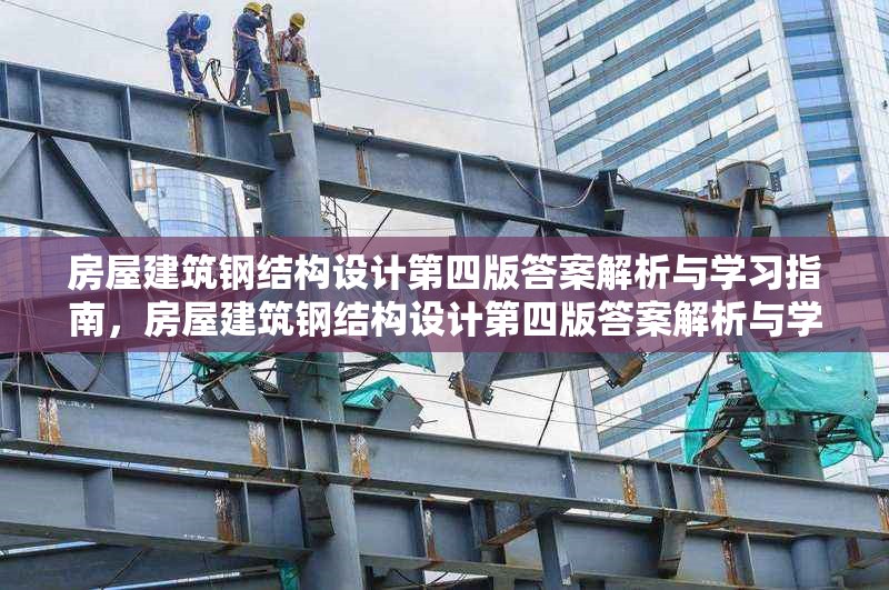 房屋建筑鋼結(jié)構(gòu)設(shè)計(jì)第四版答案解析與學(xué)習(xí)指南，房屋建筑鋼結(jié)構(gòu)設(shè)計(jì)第四版答案解析與學(xué)習(xí)指南——解鎖知識要點(diǎn)，助力專業(yè)提升