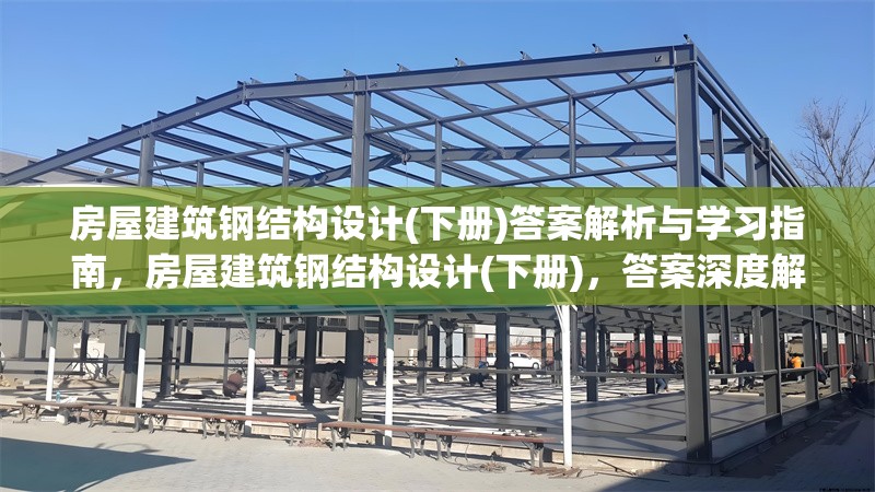 房屋建筑鋼結(jié)構(gòu)設(shè)計(jì)(下冊)答案解析與學(xué)習(xí)指南，房屋建筑鋼結(jié)構(gòu)設(shè)計(jì)(下冊)，答案深度解析與高效學(xué)習(xí)