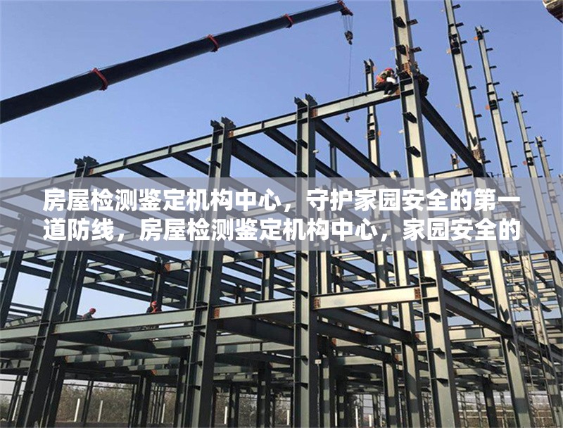 房屋檢測鑒定機(jī)構(gòu)中心，守護(hù)家園安全的第一道防線，房屋檢測鑒定機(jī)構(gòu)中心，家園安全的首要