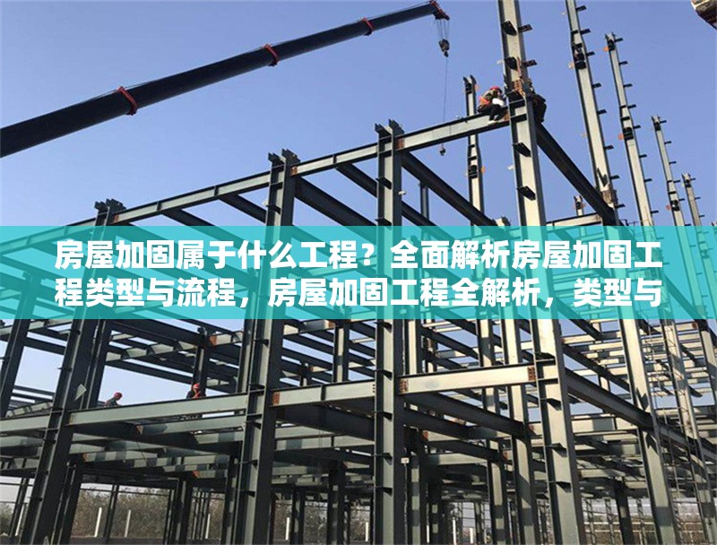 房屋加固屬于什么工程？全面解析房屋加固工程類型與流程，房屋加固工程全解析，類型與流程