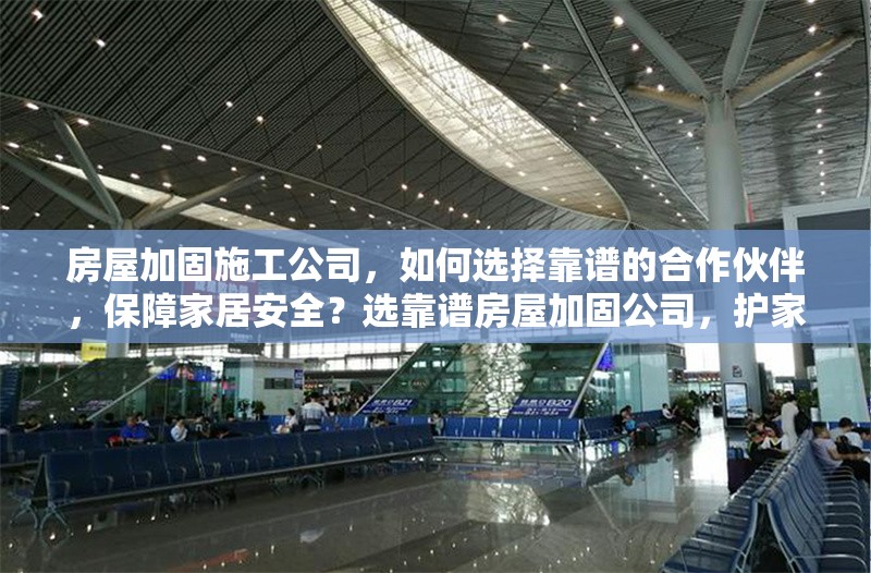 房屋加固施工公司，如何選擇靠譜的合作伙伴，保障家居安全？選靠譜房屋加固公司，護(hù)家居安全