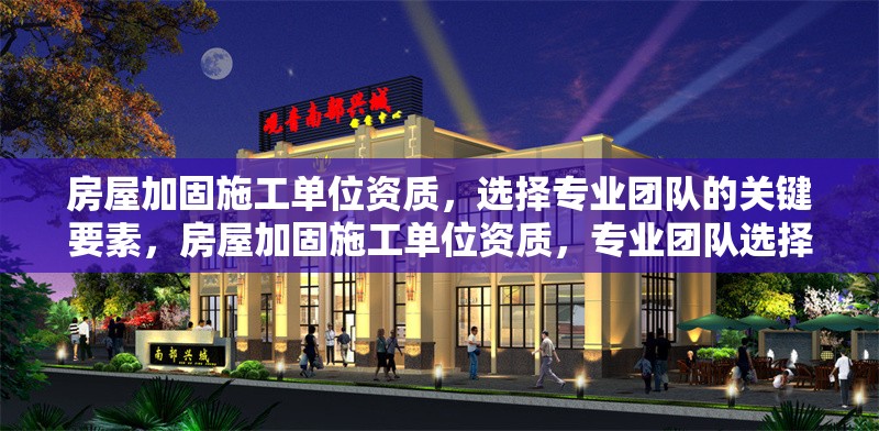 房屋加固施工單位資質(zhì)，選擇專業(yè)團(tuán)隊(duì)的關(guān)鍵要素，房屋加固施工單位資質(zhì)，專業(yè)團(tuán)隊(duì)選擇關(guān)鍵 行業(yè)新聞