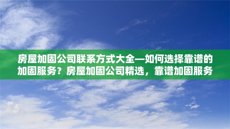 房屋加固公司聯(lián)系方式大全—如何選擇靠譜的加固服務？房屋加固公司精選，靠譜加固服務與 行業(yè)新聞