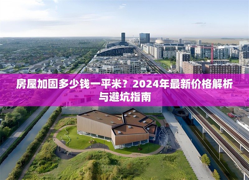 房屋加固多少錢一平米？2024年最新價(jià)格解析與避坑指南