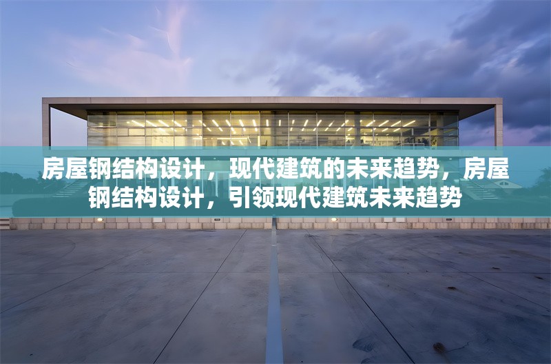 房屋鋼結(jié)構(gòu)設(shè)計(jì)，現(xiàn)代建筑的未來(lái)趨勢(shì)，房屋鋼結(jié)構(gòu)設(shè)計(jì)，引領(lǐng)現(xiàn)代建筑未來(lái)趨勢(shì)
