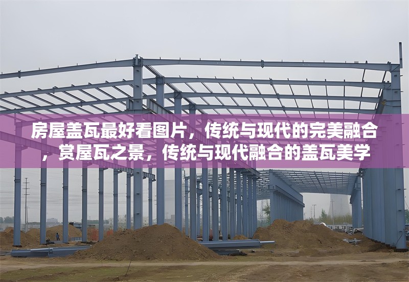 房屋蓋瓦最好看圖片，傳統(tǒng)與現(xiàn)代的完美融合，賞屋瓦之景，傳統(tǒng)與現(xiàn)代融合的蓋瓦美學(xué)